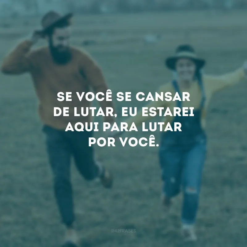 Se você se cansar de lutar, eu estarei aqui para lutar por você. 