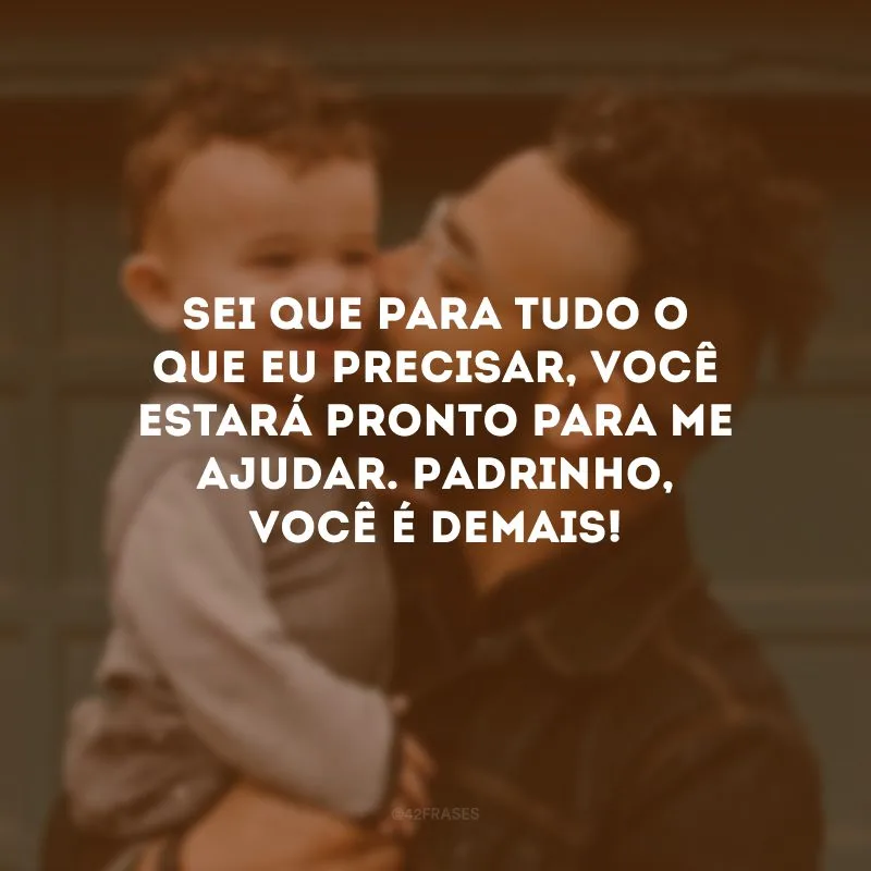 Sei que para tudo o que eu precisar, você estará pronto para me ajudar. Padrinho, você é demais!