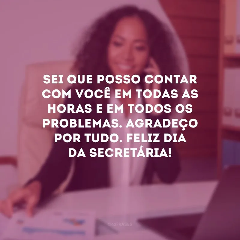 Sei que posso contar com você em todas as horas e em todos os problemas. Agradeço por tudo. Feliz Dia da Secretária!