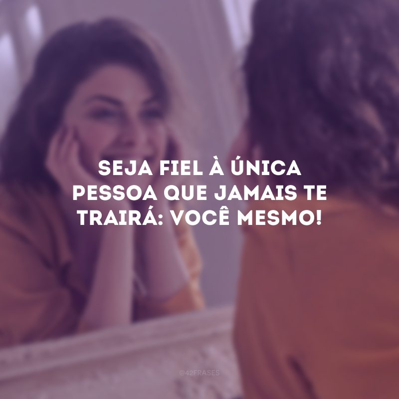 Seja fiel à única pessoa que jamais te trairá: você mesmo!