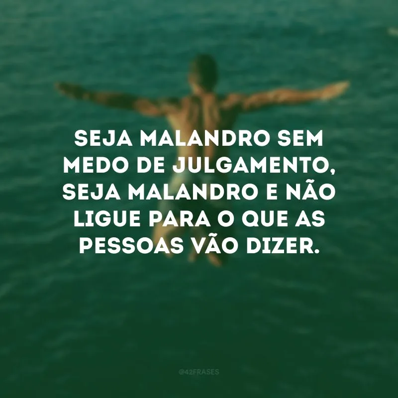 Seja malandro sem medo de julgamento, seja malandro e não ligue para o que as pessoas vão dizer.