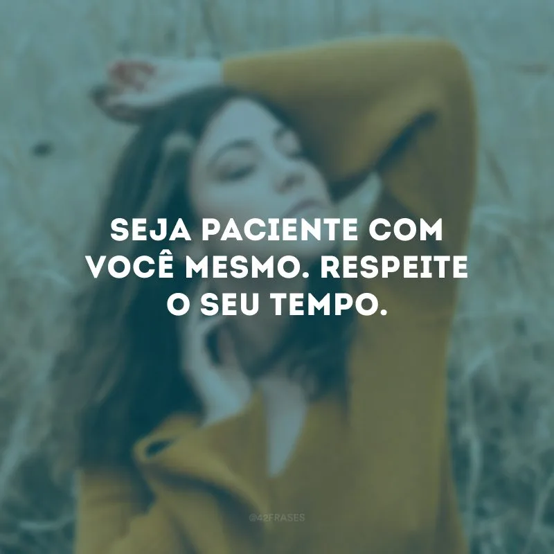 Seja paciente com você mesmo. Respeite o seu tempo.