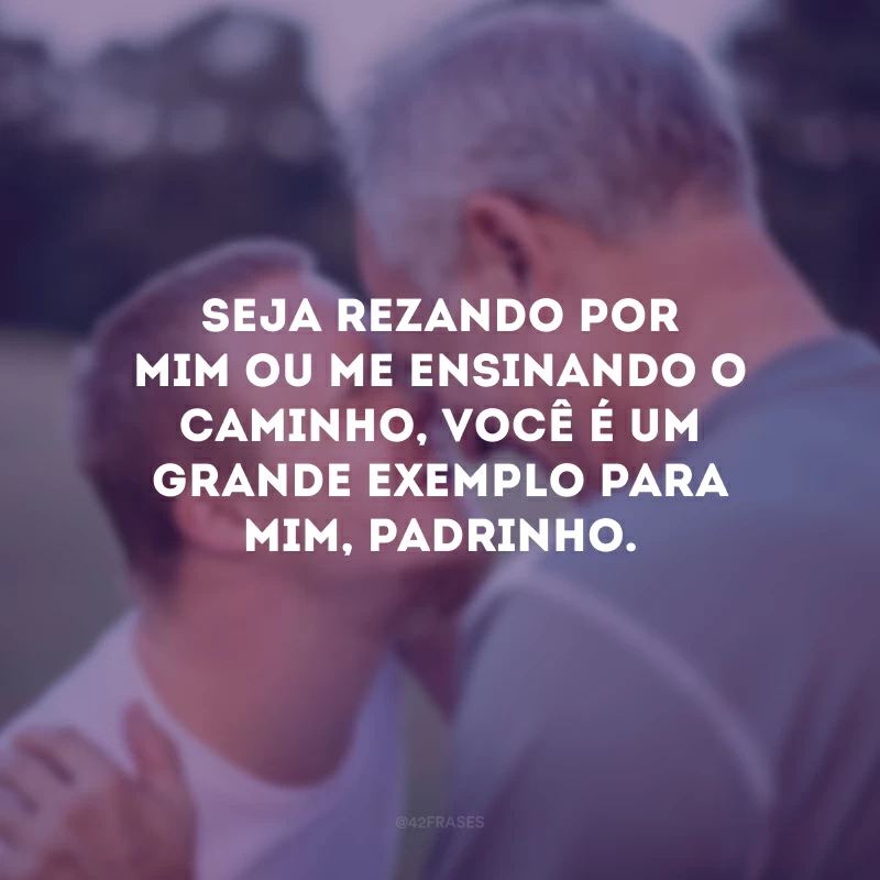 Seja rezando por mim ou me ensinando o caminho, você é um grande exemplo para mim, padrinho.