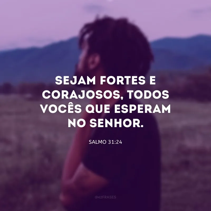 Sejam fortes e corajosos, todos vocês que esperam no Senhor.

