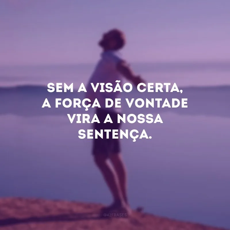 Sem a visão certa, a força de vontade vira a nossa sentença.