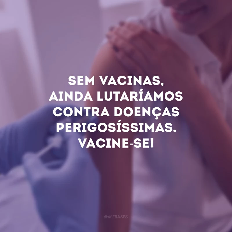 Sem vacinas, ainda lutaríamos contra doenças perigosíssimas. Vacine-se!