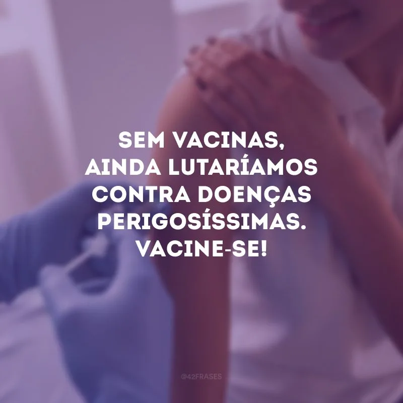 Sem vacinas, ainda lutaríamos contra doenças perigosíssimas. Vacine-se!