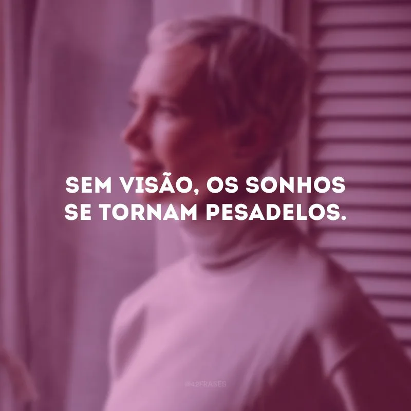 Sem visão, os sonhos se tornam pesadelos.