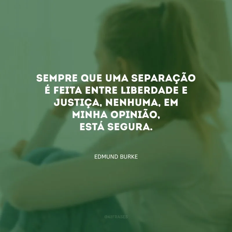 Sempre que uma separação é feita entre liberdade e justiça, nenhuma, em minha opinião, está segura.