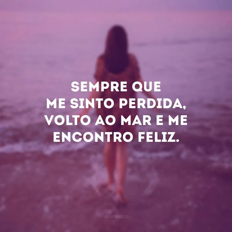 Sempre que me sinto perdida, volto ao mar e me encontro feliz. 