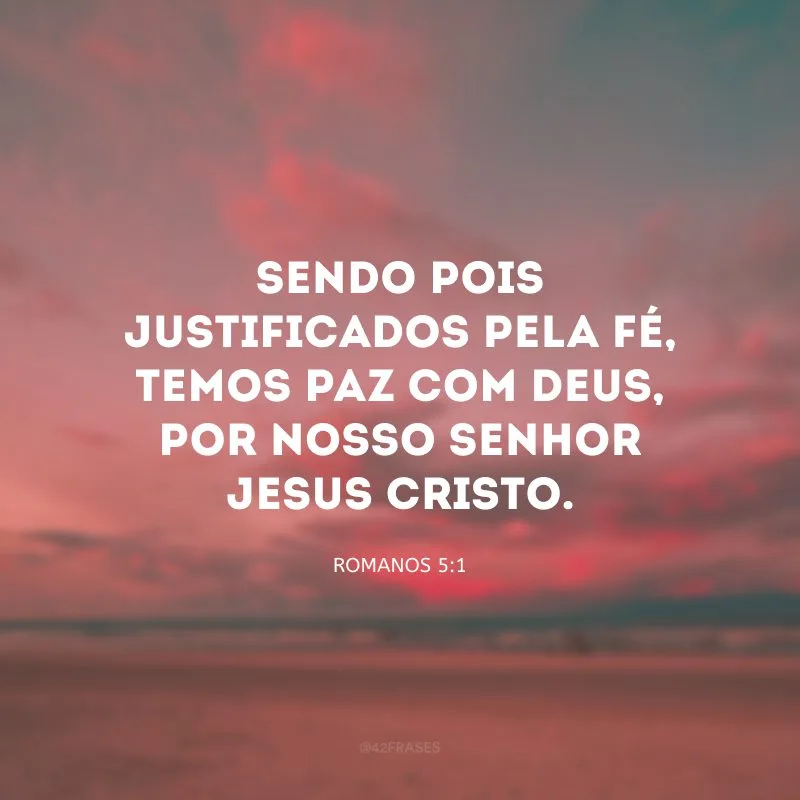 Sendo pois justificados pela fé, temos paz com Deus, por nosso Senhor Jesus Cristo. 