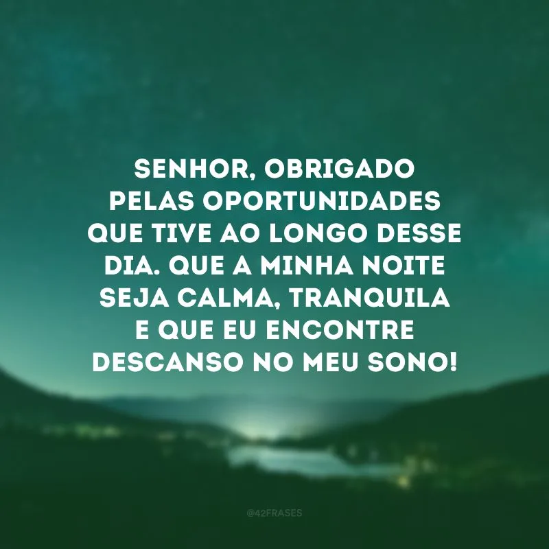 Senhor, obrigado pelas oportunidades que tive ao longo desse dia. Que a minha noite seja calma, tranquila e que eu encontre descanso no meu sono! 