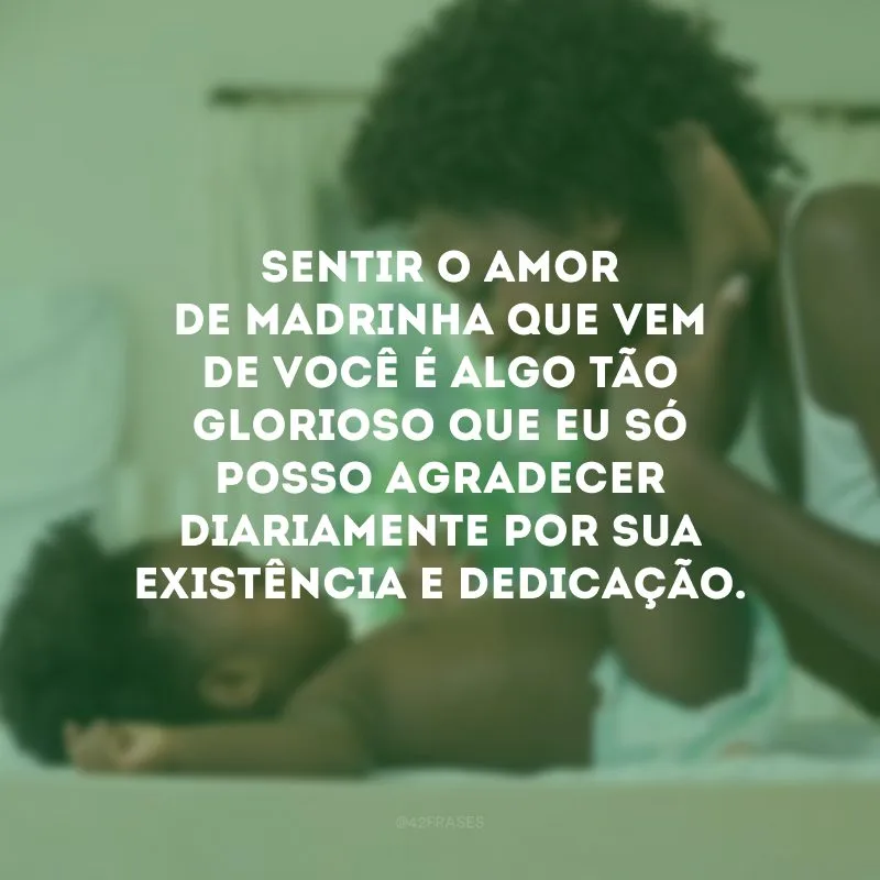 Sentir o amor de madrinha que vem de você é algo tão glorioso que eu só posso agradecer diariamente por sua existência e dedicação.