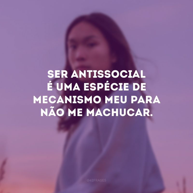 Ser antissocial é uma espécie de mecanismo meu para não me machucar. 