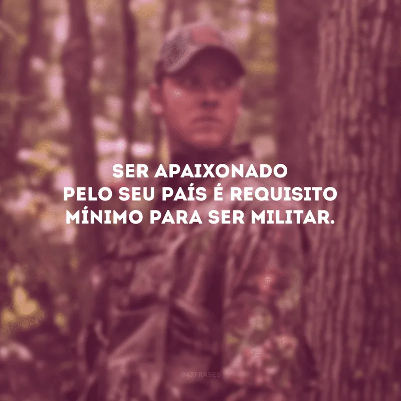 Ser apaixonado pelo seu país é requisito mínimo para ser militar.