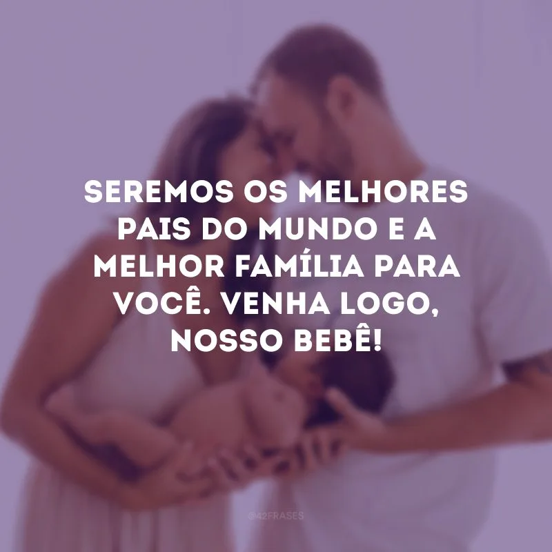 Seremos os melhores pais do mundo e a melhor família para você. Venha logo, nosso bebê!