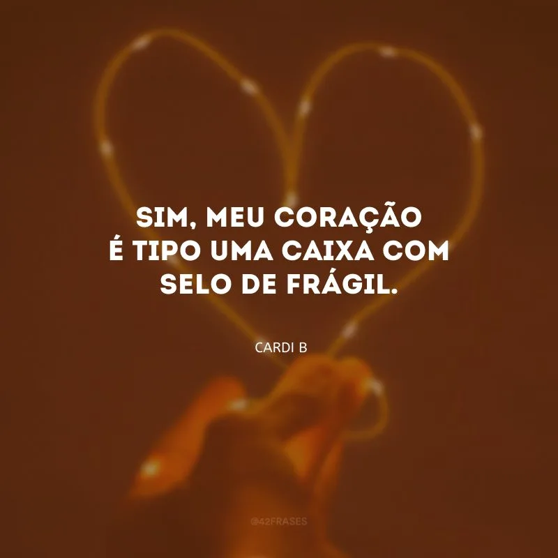 Sim, meu coração é tipo uma caixa com selo de frágil.
