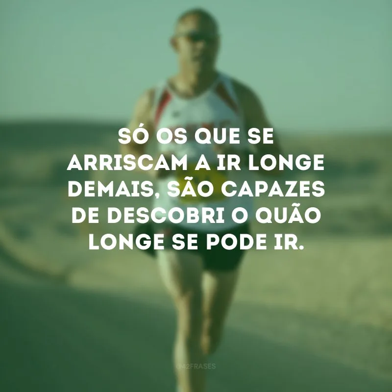Só os que se arriscam a ir longe demais, são capazes de descobri o quão longe se pode ir.