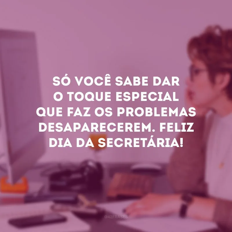 Só você sabe dar o toque especial que faz os problemas desaparecerem. Feliz Dia da Secretária!