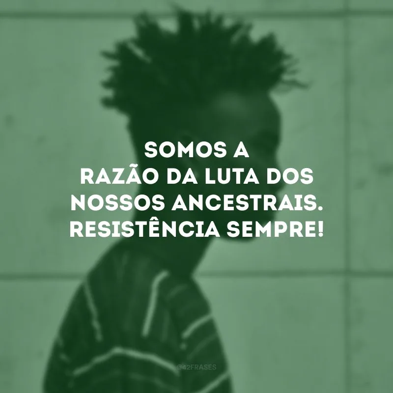 Somos a razão da luta dos nossos ancestrais. Resistência sempre!
