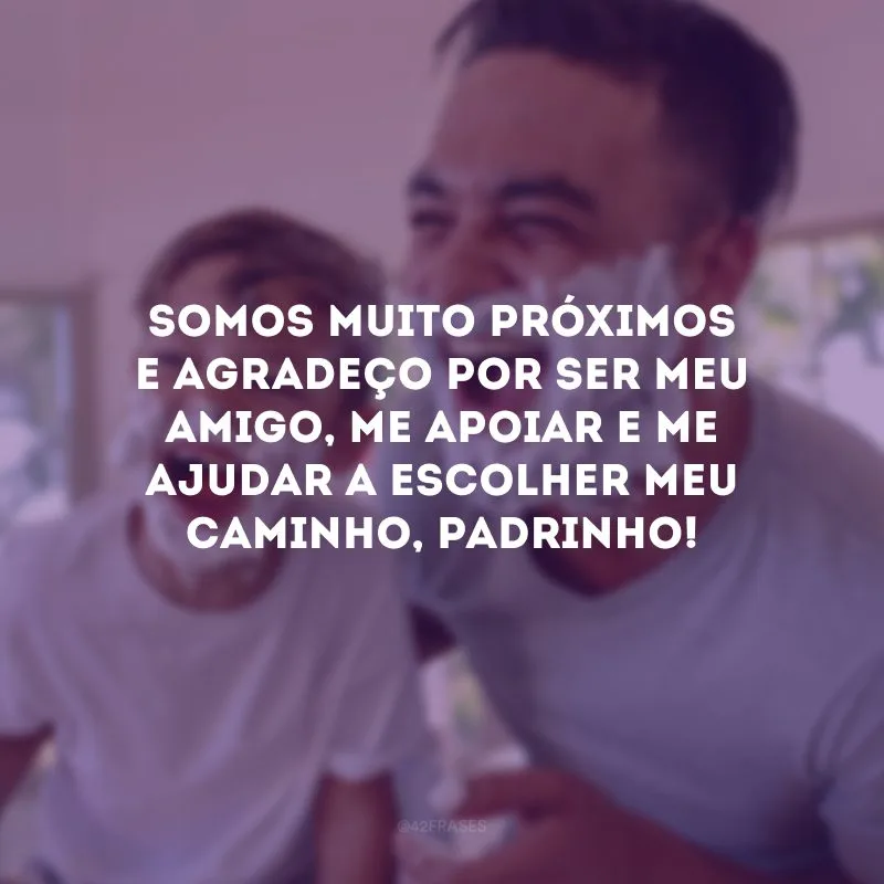 Somos muito próximos e agradeço por ser meu amigo, me apoiar e me ajudar a escolher meu caminho, padrinho!