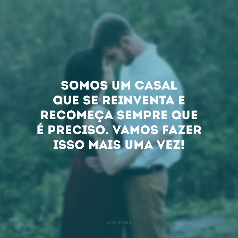 Somos um casal que se reinventa e recomeça sempre que é preciso. Vamos fazer isso mais uma vez!