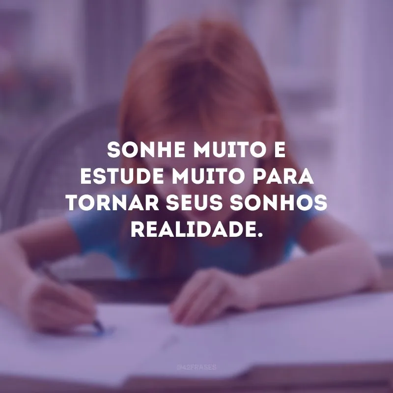 Sonhe muito e estude muito para tornar seus sonhos realidade.