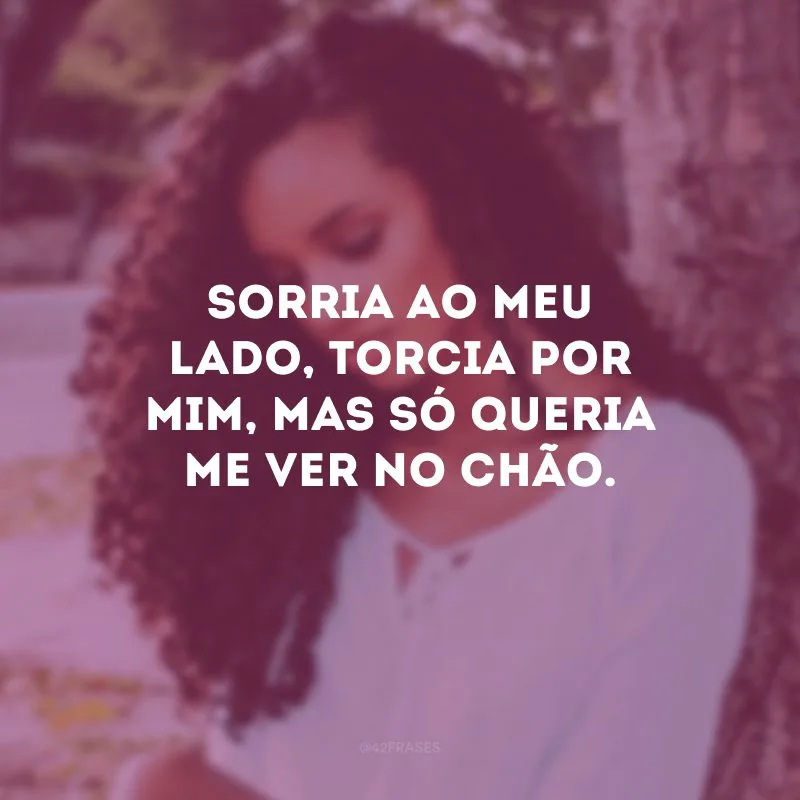 Sorria ao meu lado, torcia por mim, mas só queria me ver no chão.