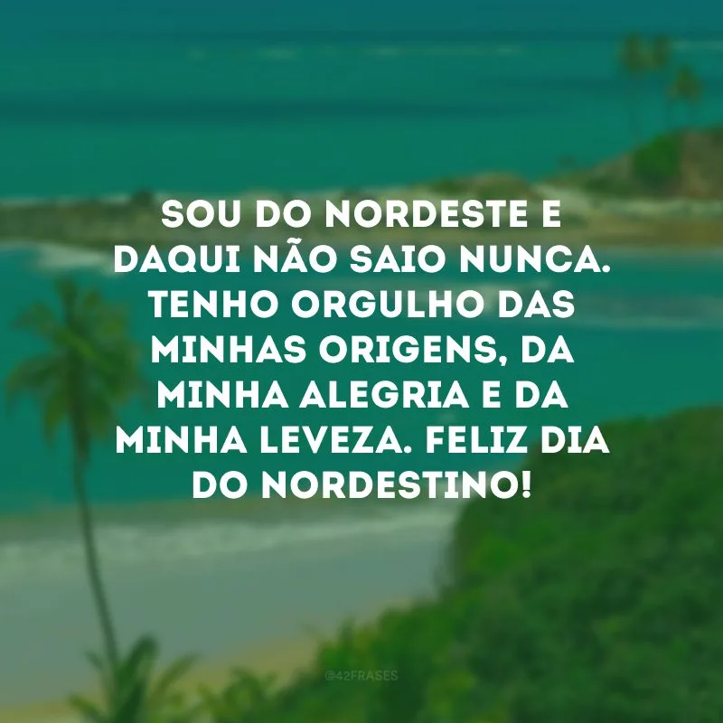 Sou do Nordeste e daqui não saio nunca. Tenho orgulho das minhas origens, da minha alegria e da minha leveza. Feliz Dia do Nordestino!