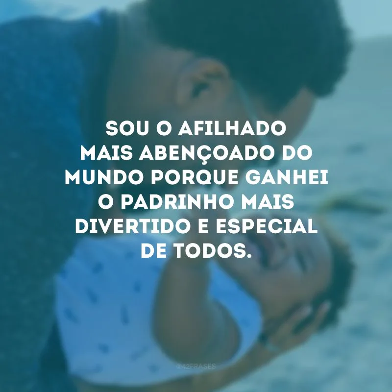 Sou o afilhado mais abençoado do mundo porque ganhei o padrinho mais divertido e especial de todos.