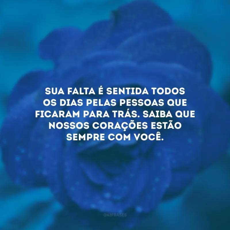 Sua falta é sentida todos os dias pelas pessoas que ficaram para trás. Saiba que nossos corações estão sempre com você.