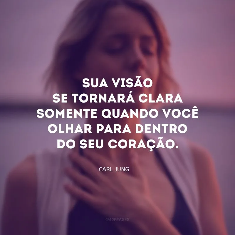 Sua visão se tornará clara somente quando você olhar para dentro do seu coração.