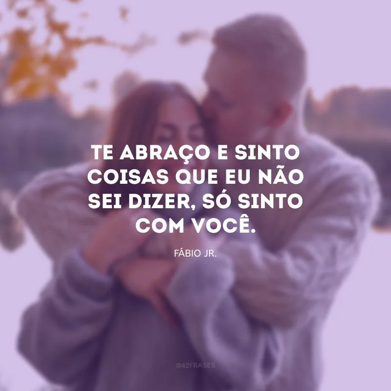 Te abraço e sinto coisas que eu não sei dizer, só sinto com você. 