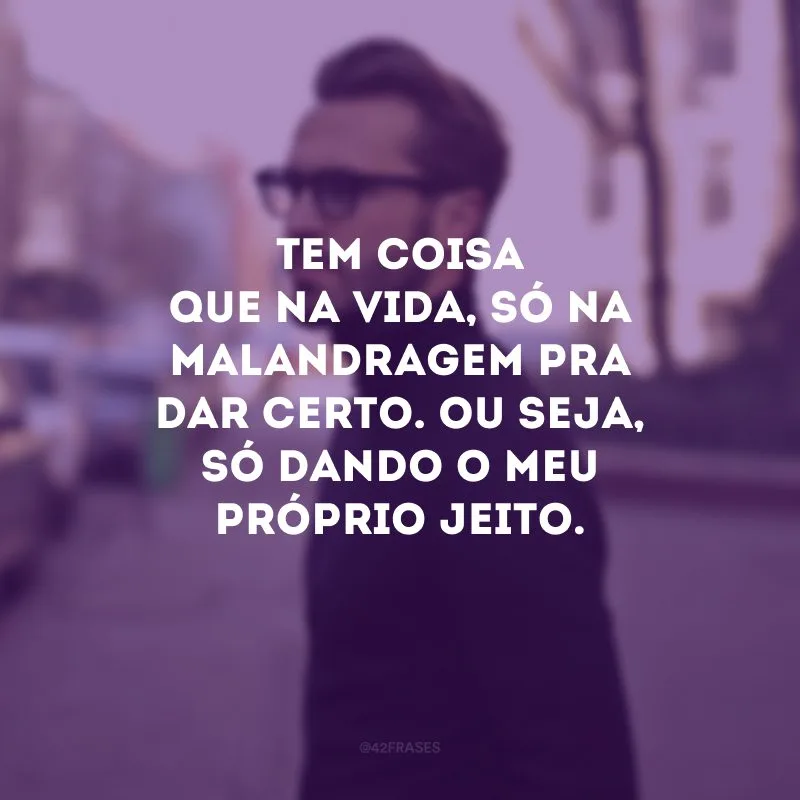 Tem coisa que na vida, só na malandragem pra dar certo. Ou seja, só dando o meu próprio jeito.
