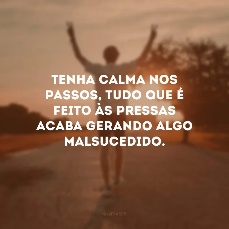 Tenha calma nos passos, tudo que é feito às pressas acaba gerando algo malsucedido.
