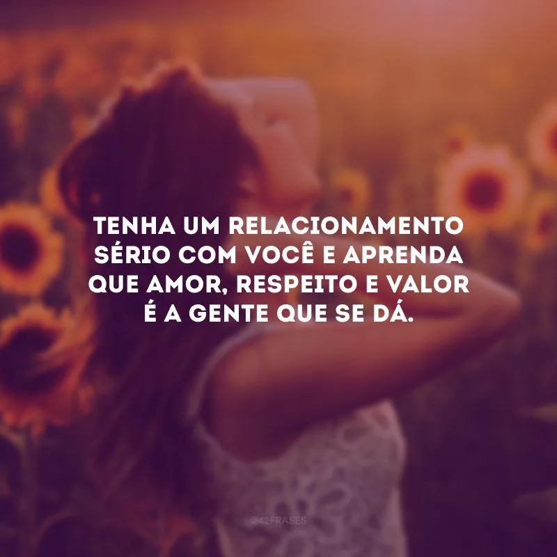 Tenha um relacionamento sério com você e aprenda que amor, respeito e valor é a gente que se dá. 