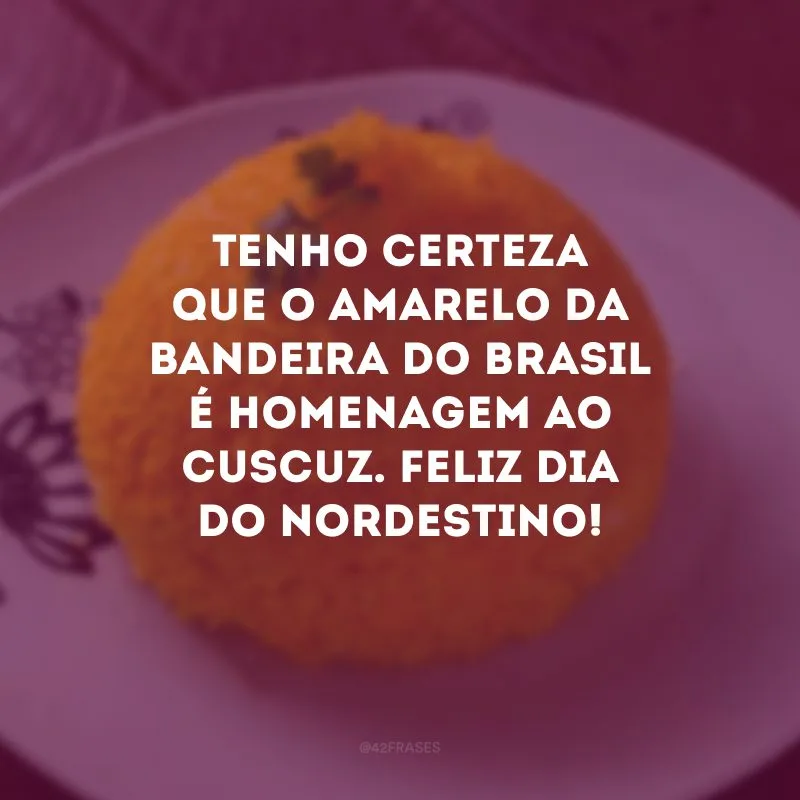 Tenho certeza que o amarelo da bandeira do Brasil é homenagem ao cuscuz. Feliz Dia do Nordestino!