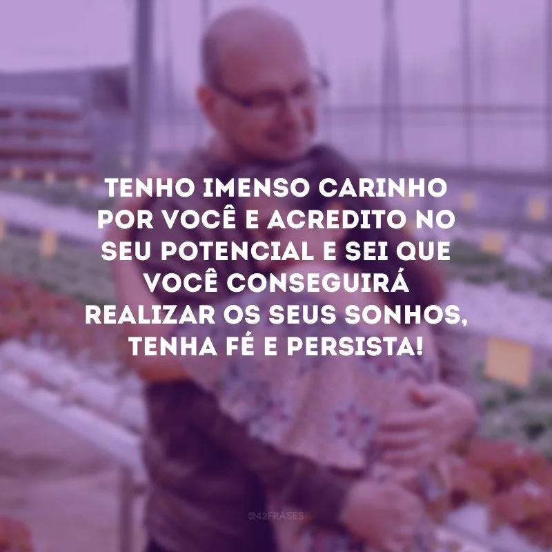 Tenho imenso carinho por você e acredito no seu potencial e sei que você conseguirá realizar os seus sonhos, tenha fé e persista!