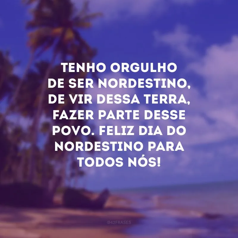 Tenho orgulho de ser nordestino, de vir dessa terra, fazer parte desse povo. Feliz Dia do Nordestino para todos nós!