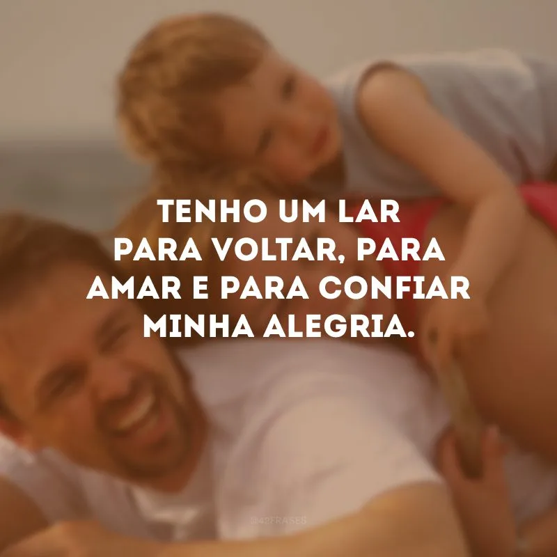 Tenho um lar para voltar, para amar e para confiar minha alegria.