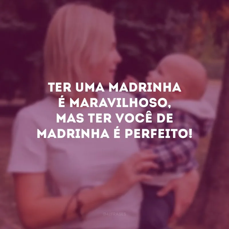 Ter uma madrinha é maravilhoso, mas ter você de madrinha é perfeito! 