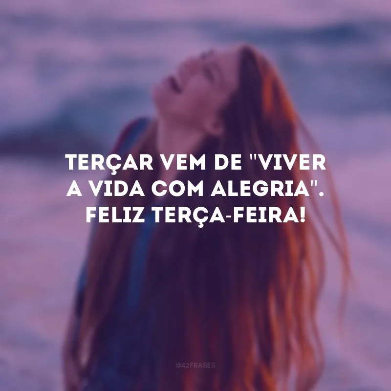 Terçar vem de \"viver a vida com alegria\". Feliz terça-feira! 