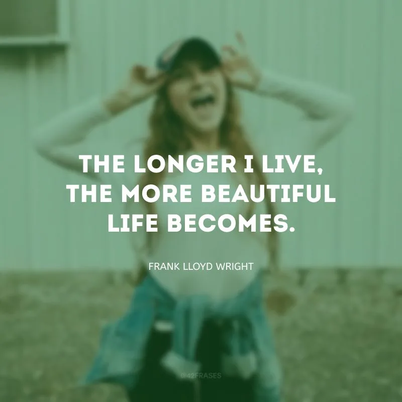 The longer I live, the more beautiful life becomes. (Quanto mais eu vivo, mais bonita a vida se torna.)