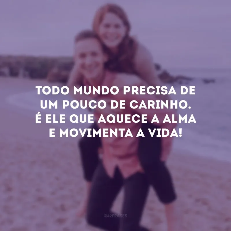 Todo mundo precisa de um pouco de carinho. É ele que aquece a alma e movimenta a vida! 
