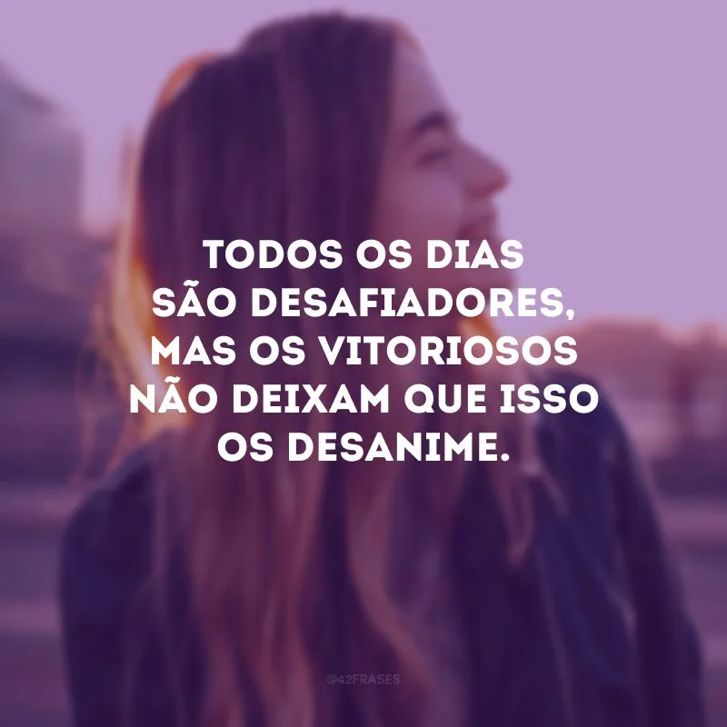 Todos os dias são desafiadores, mas os vitoriosos não deixam que isso os desanime.
