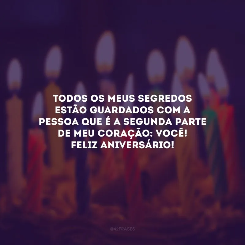 Todos os meus segredos estão guardados com a pessoa que é a segunda parte de meu coração: você! Feliz aniversário!