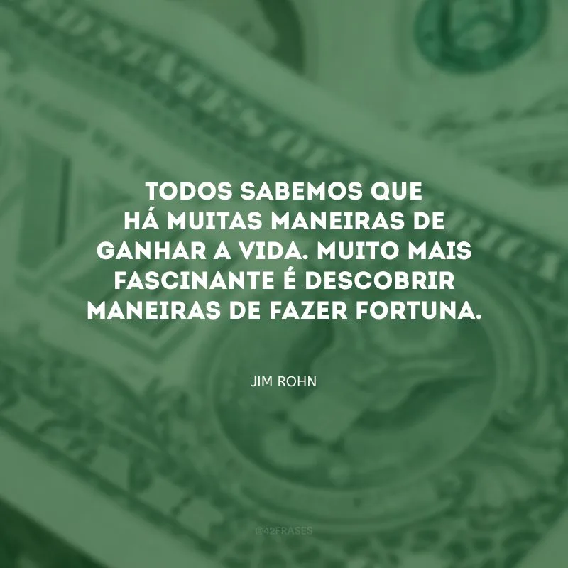 Todos sabemos que há muitas maneiras de ganhar a vida. Muito mais fascinante é descobrir maneiras de fazer fortuna.