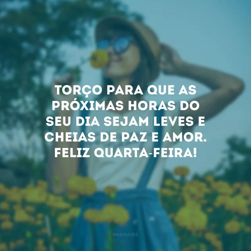 Torço para que as próximas horas do seu dia sejam leves e cheias de paz e amor. Feliz quarta-feira!