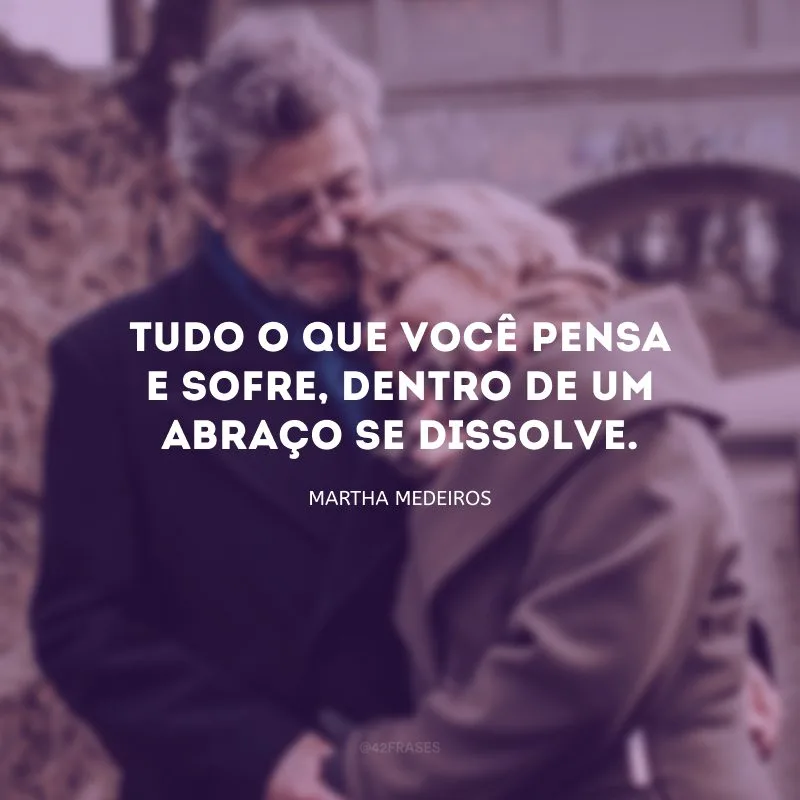Tudo o que você pensa e sofre, dentro de um abraço se dissolve. 