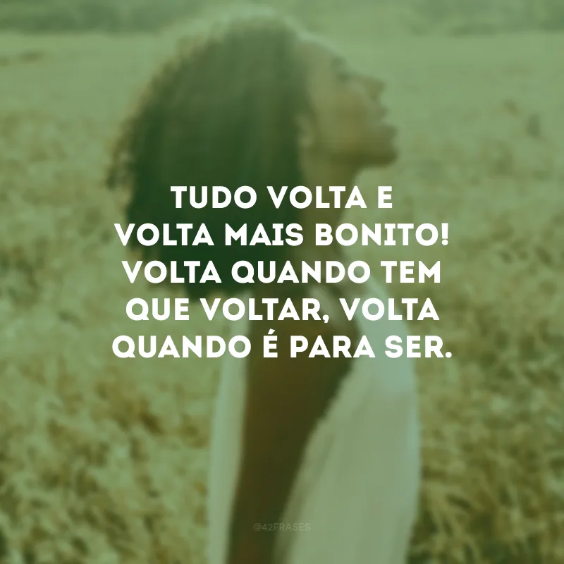 Tudo volta e volta mais bonito! Volta quando tem que voltar, volta quando é para ser. 